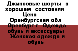 Джинсовые шорты, в хорошем  состоянии. › Цена ­ 400 - Оренбургская обл., Оренбург г. Одежда, обувь и аксессуары » Женская одежда и обувь   